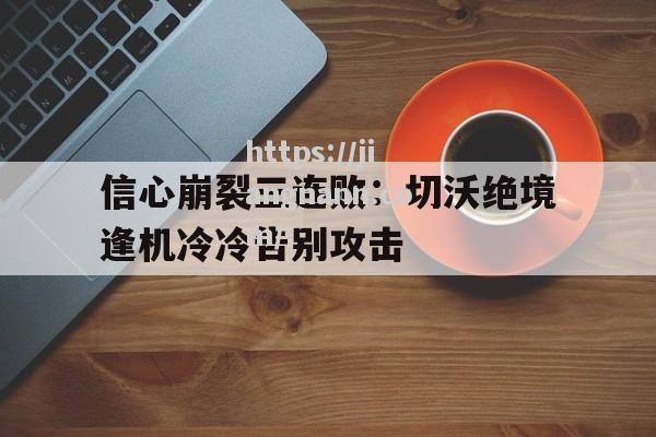 江南体育-信心崩裂三连败：切沃绝境逢机冷冷告别攻击